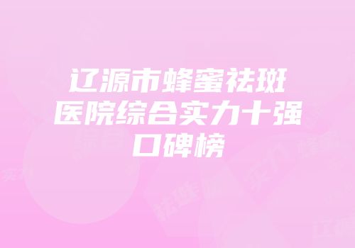 辽源市蜂蜜祛斑医院综合实力十强口碑榜