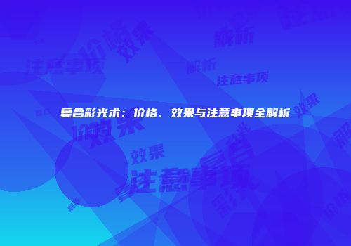 复合彩光术：价格、效果与注意事项全解析