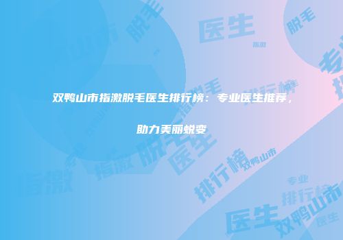 双鸭山市指激脱毛医生排行榜：专业医生推荐，助力美丽蜕变