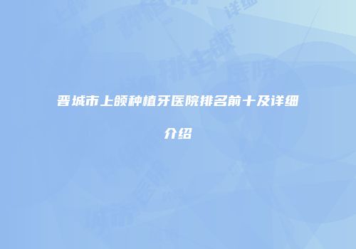 晋城市上颌种植牙医院排名前十及详细介绍