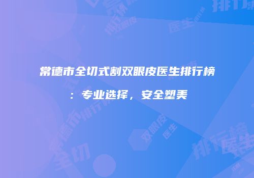 常德市全切式割双眼皮医生排行榜：专业选择，安全塑美
