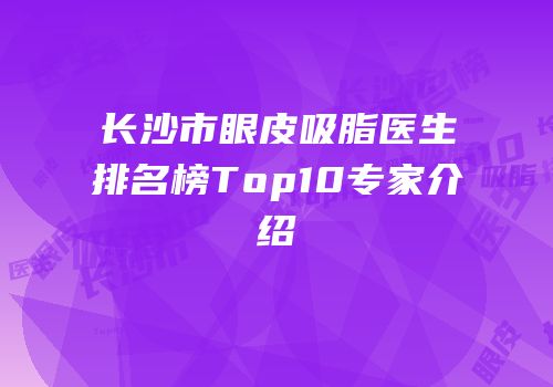 长沙市眼皮吸脂医生排名榜Top10专家介绍