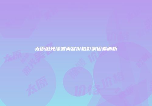 太原激光除皱美容价格影响因素解析