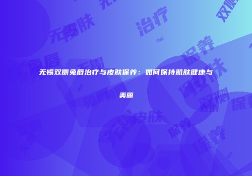 无锡双侧兔唇治疗与皮肤保养：如何保持肌肤健康与美丽