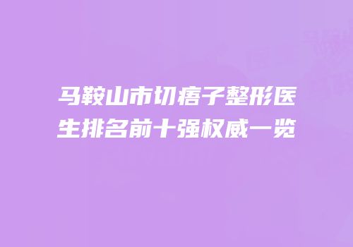 马鞍山市切痦子整形医生排名前十强权威一览