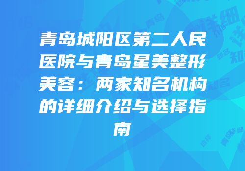 青岛城阳区第二人民医院与青岛星美整形美容：两家知名机构的详细介绍与选择指南
