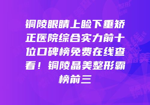 铜陵眼睛上睑下垂矫正医院综合实力前十位口碑榜免费在线查看！铜陵晶美整形霸榜前三