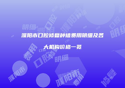濮阳市口腔修复种植费用明细及各大机构价格一览