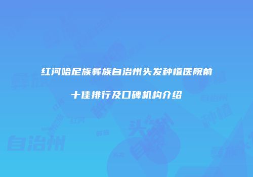 红河哈尼族彝族自治州头发种植医院前十佳排行及口碑机构介绍