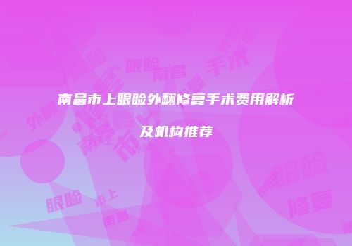 南昌市上眼睑外翻修复手术费用解析及机构推荐