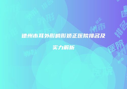 德州市耳外形畸形矫正医院排名及实力解析