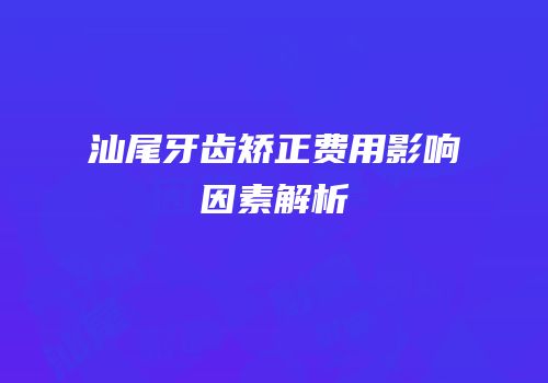 汕尾牙齿矫正费用影响因素解析
