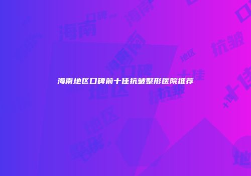 海南地区口碑前十佳抗皱整形医院推荐