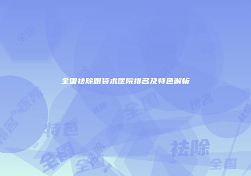 全国祛除眼袋术医院排名及特色解析