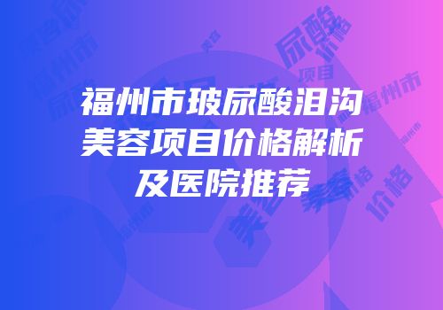 福州市玻尿酸泪沟美容项目价格解析及医院推荐