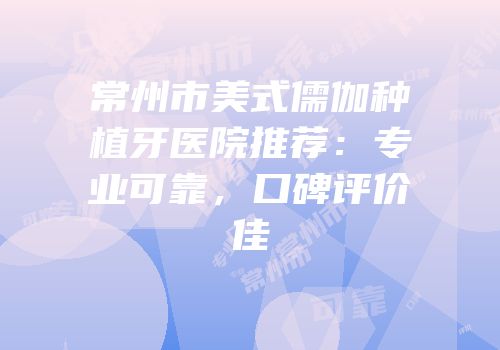 常州市美式儒伽种植牙医院推荐：专业可靠，口碑评价佳