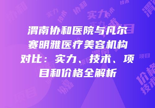 渭南协和医院与凡尔赛明雅医疗美容机构对比：实力、技术、项目和价格全解析