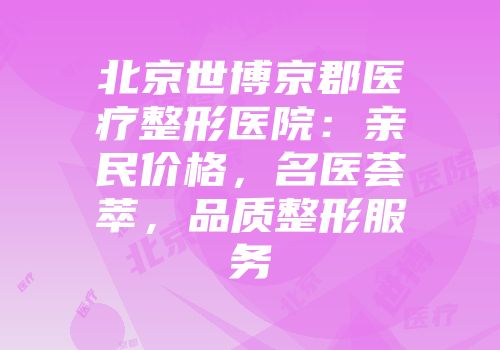 北京世博京郡医疗整形医院：亲民价格，名医荟萃，品质整形服务