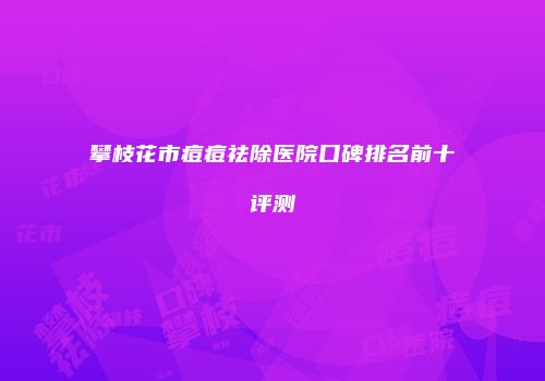 攀枝花市痘痘祛除医院口碑排名前十评测
