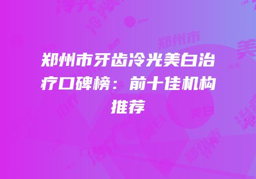 郑州市牙齿冷光美白治疗口碑榜：前十佳机构推荐