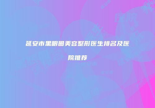 延安市黑眼圈美容整形医生排名及医院推荐
