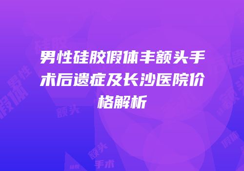 男性硅胶假体丰额头手术后遗症及长沙医院价格解析