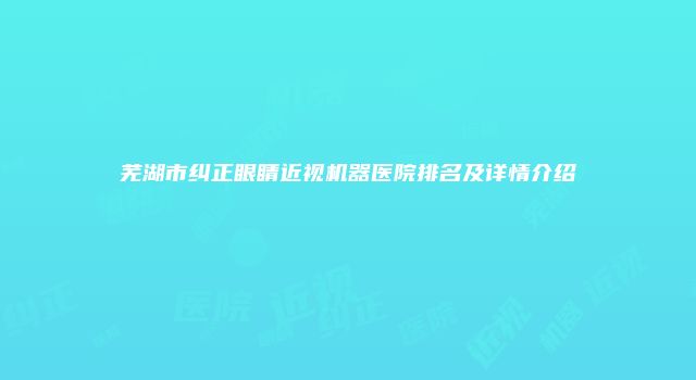 芜湖市纠正眼睛近视机器医院排名及详情介绍