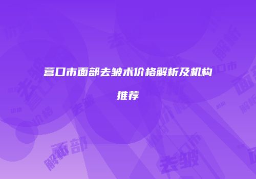营口市面部去皱术价格解析及机构推荐