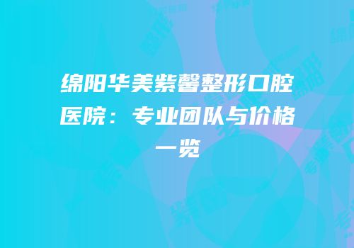 绵阳华美紫馨整形口腔医院：专业团队与价格一览