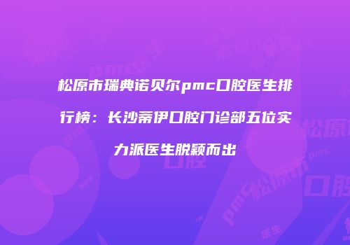松原市瑞典诺贝尔pmc口腔医生排行榜：长沙蒂伊口腔门诊部五位实力派医生脱颖而出