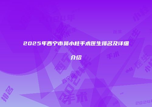2025年西宁市鼻小柱手术医生排名及详细介绍