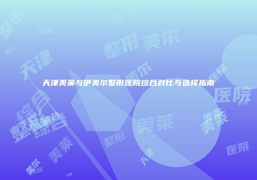 天津美莱与伊美尔整形医院综合对比与选择指南