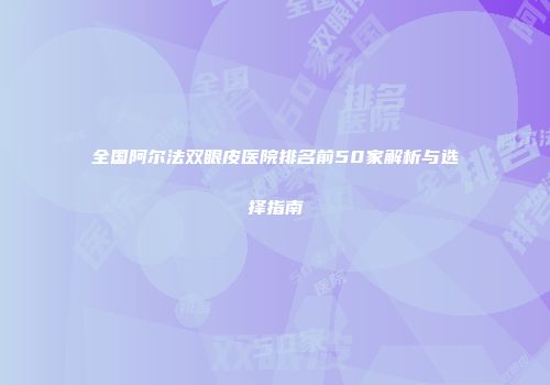 全国阿尔法双眼皮医院排名前50家解析与选择指南