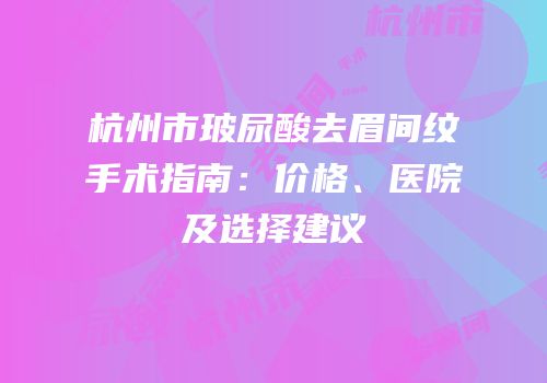 杭州市玻尿酸去眉间纹手术指南：价格、医院及选择建议