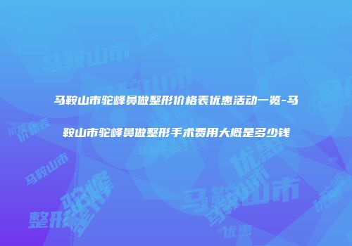 马鞍山市驼峰鼻做整形价格表优惠活动一览-马鞍山市驼峰鼻做整形手术费用大概是多少钱