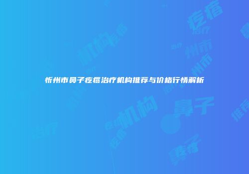 忻州市鼻子疙瘩治疗机构推荐与价格行情解析