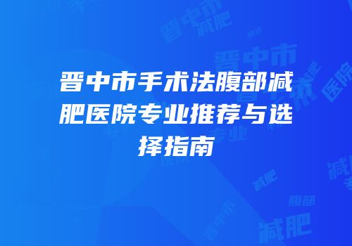 晋中市手术法腹部减肥医院专业推荐与选择指南