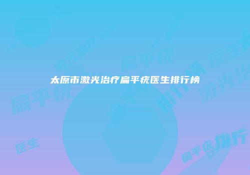 太原市激光治疗扁平疣医生排行榜