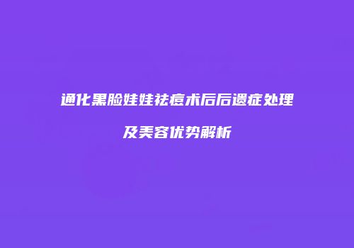 通化黑脸娃娃祛痘术后后遗症处理及美容优势解析