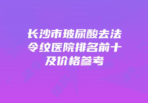 长沙市玻尿酸去法令纹医院排名前十及价格参考