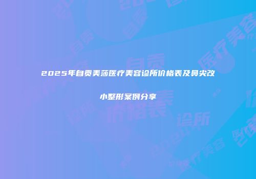 2025年自贡美莎医疗美容诊所价格表及鼻尖改小整形案例分享