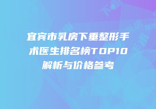 宜宾市乳房下垂整形手术医生排名榜TOP10解析与价格参考