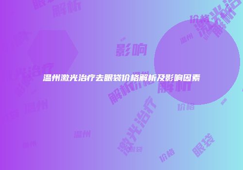温州激光治疗去眼袋价格解析及影响因素