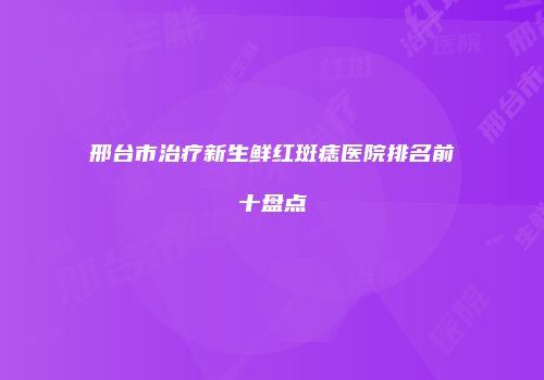 邢台市治疗新生鲜红斑痣医院排名前十盘点