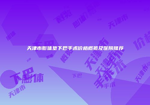 天津市膨体垫下巴手术价格概览及医院推荐