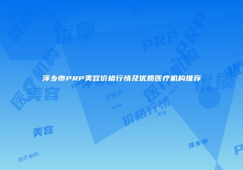 萍乡市PRP美容价格行情及优质医疗机构推荐