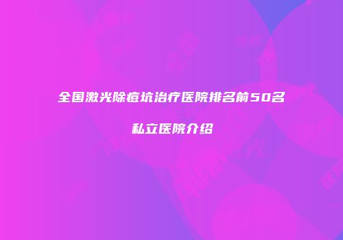全国激光除痘坑治疗医院排名前50名私立医院介绍