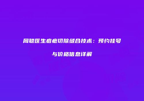 周聪医生痘疤切除缝合技术：预约挂号与价格信息详解