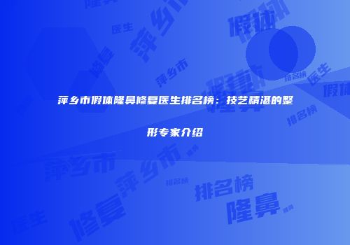 萍乡市假体隆鼻修复医生排名榜：技艺精湛的整形专家介绍