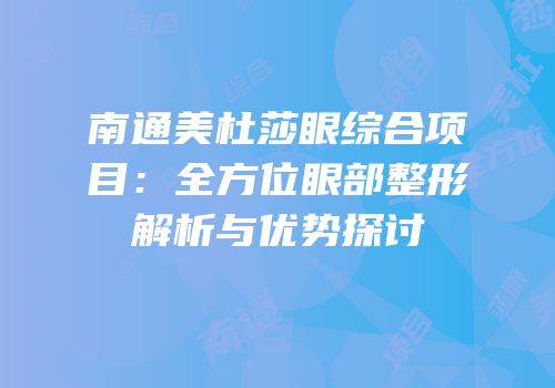南通美杜莎眼综合项目：全方位眼部整形解析与优势探讨